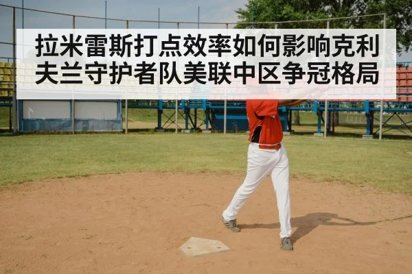 拉米雷斯打点效率如何影响克利夫兰守护者队美联中区争冠格局（leyu）