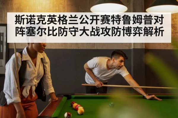 斯诺克英格兰公开赛特鲁姆普对阵塞尔比防守大战攻防博弈解析（leyu）