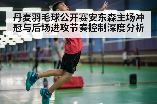 丹麦羽毛球公开赛安东森主场冲冠与后场进攻节奏控制深度分析（leyu）