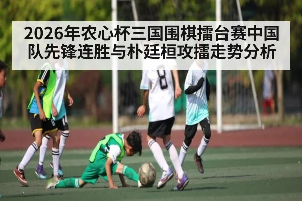 2026年农心杯三国围棋擂台赛中国队先锋连胜与朴廷桓攻擂走势分析 - leyu