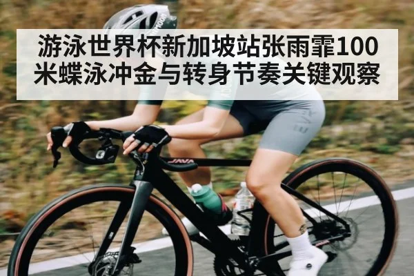 游泳世界杯新加坡站张雨霏100米蝶泳冲金与转身节奏关键观察（leyu）